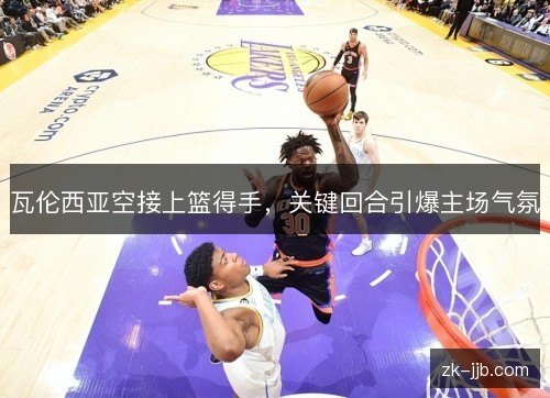 瓦伦西亚空接上篮得手，关键回合引爆主场气氛